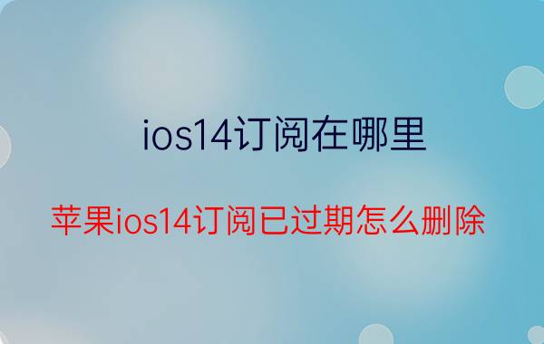 ios14订阅在哪里 苹果ios14订阅已过期怎么删除？